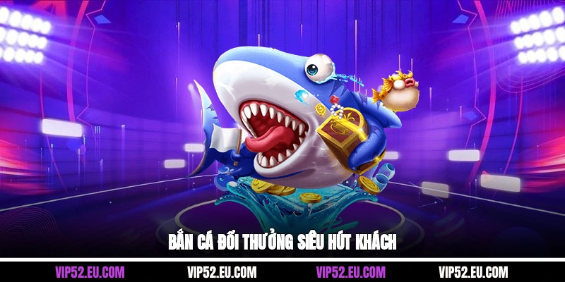 Bắn cá đổi thưởng siêu hút khách