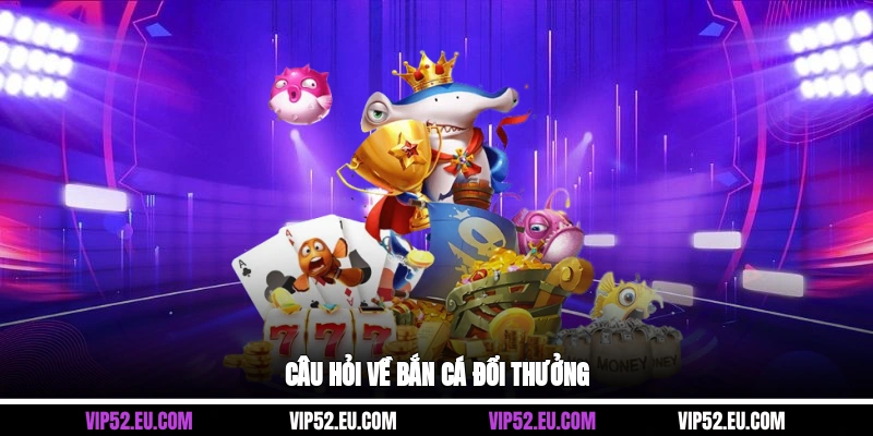 Câu hỏi về bắn cá đổi thưởng