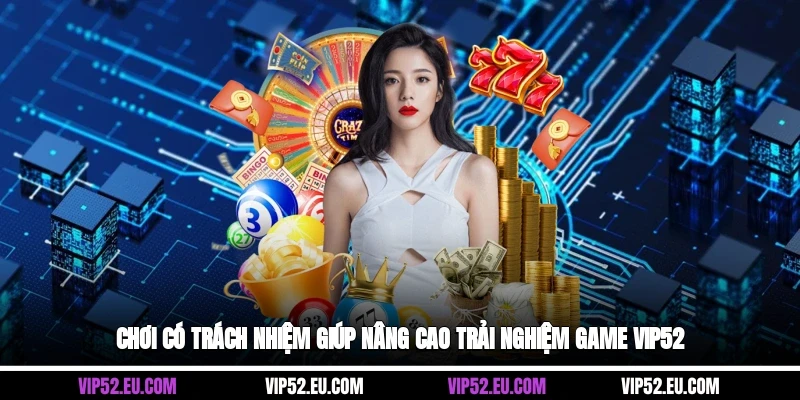 Chơi có trách nhiệm giúp nâng cao trải nghiệm game Vip52
