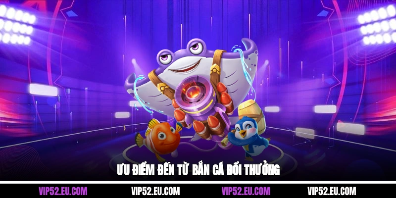 Ưu điểm đến từ bắn cá đổi thưởng