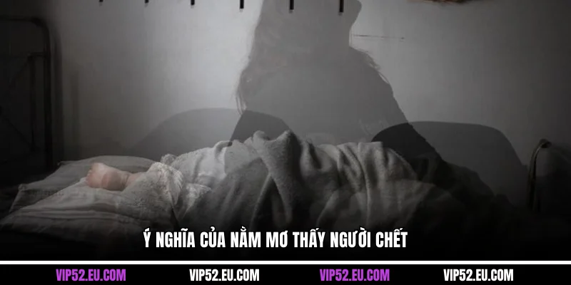 Ý nghĩa của nằm mơ thấy người chết